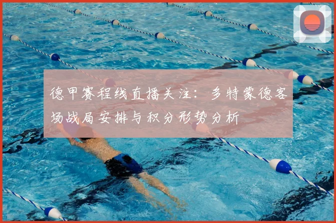 德甲赛程线直播关注:多特蒙德客场战局安排与积分形势分析