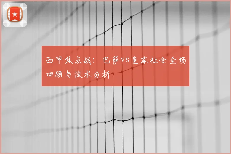 西甲焦点战:巴萨vs皇家社会全场回顾与技术分析