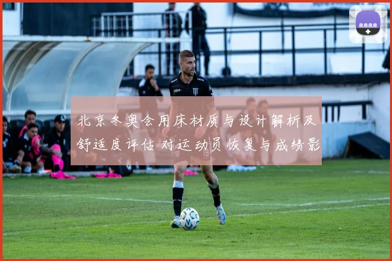 北京冬奥会用床材质与设计解析及舒适度评估 对运动员恢复与成绩影响