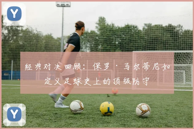 经典对决回顾：保罗·马尔蒂尼如何定义足球史上的顶级防守